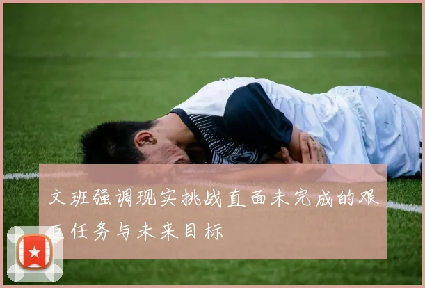 文班强调现实挑战直面未完成的艰巨任务与未来目标