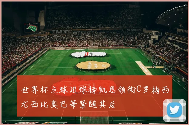 世界杯点球进球榜凯恩领衔C罗梅西尤西比奥巴蒂紧随其后