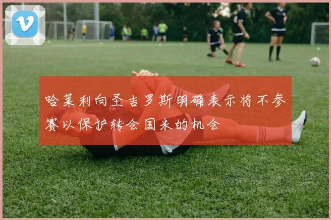 哈莱利向圣吉罗斯明确表示将不参赛以保护转会国米的机会