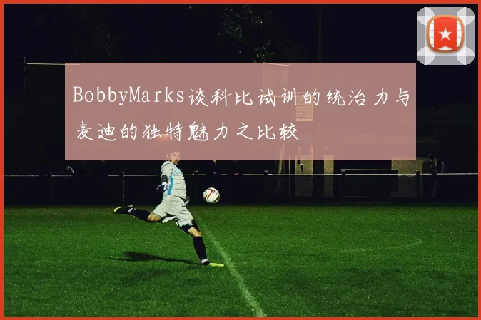 BobbyMarks谈科比试训的统治力与麦迪的独特魅力之比较