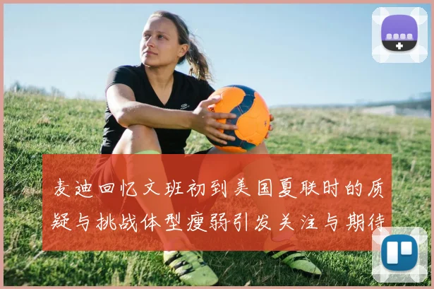 麦迪回忆文班初到美国夏联时的质疑与挑战体型瘦弱引发关注与期待