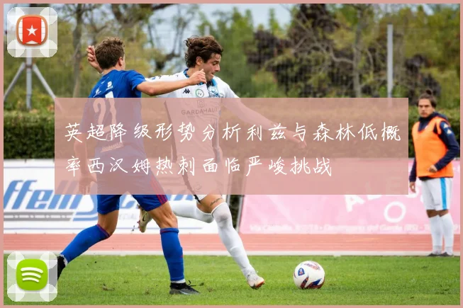 英超降级形势分析利兹与森林低概率西汉姆热刺面临严峻挑战