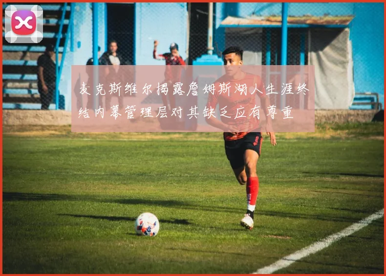 麦克斯维尔揭露詹姆斯湖人生涯终结内幕管理层对其缺乏应有尊重