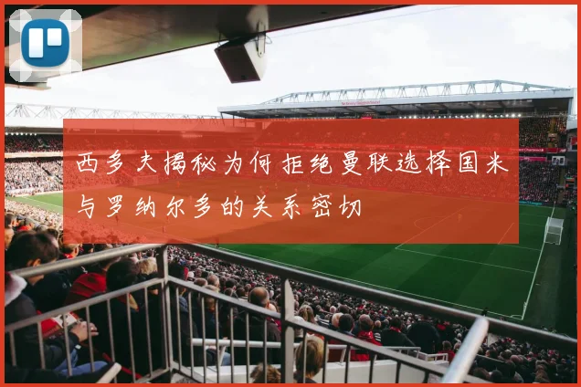 西多夫揭秘为何拒绝曼联选择国米与罗纳尔多的关系密切