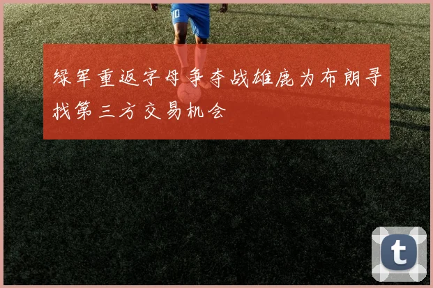 绿军重返字母争夺战雄鹿为布朗寻找第三方交易机会
