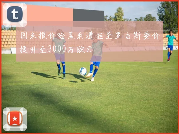 国米报价哈莱利遭拒圣罗吉斯要价提升至3000万欧元