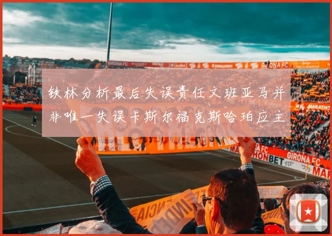 铁林分析最后失误责任文班亚马并非唯一失误卡斯尔福克斯哈珀应主动接球