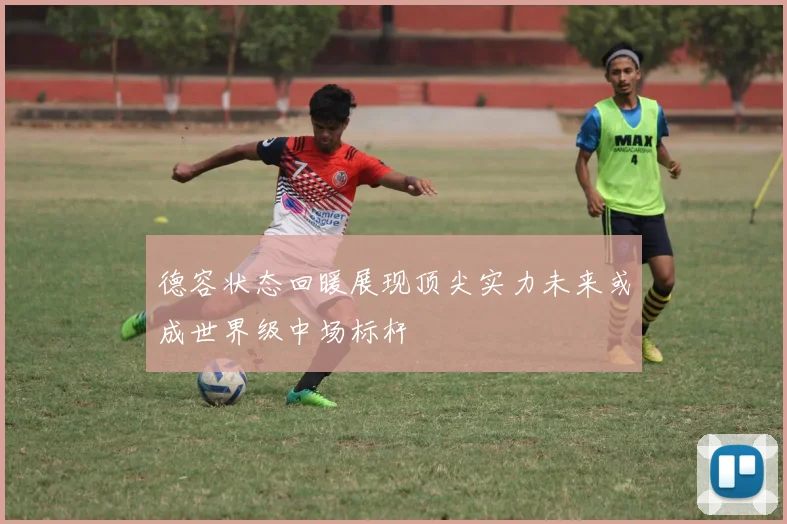 德容状态回暖展现顶尖实力未来或成世界级中场标杆