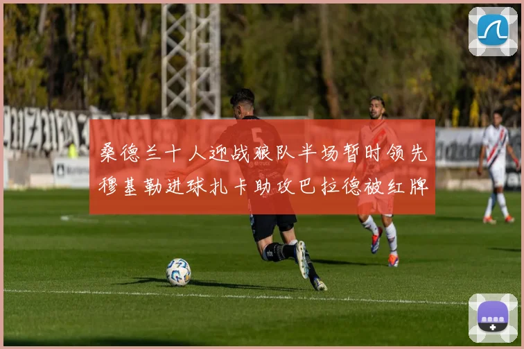 桑德兰十人迎战狼队半场暂时领先穆基勒进球扎卡助攻巴拉德被红牌罚下
