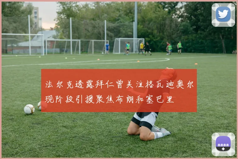 法尔克透露拜仁曾关注格瓦迪奥尔现阶段引援聚焦布朗和塞巴里