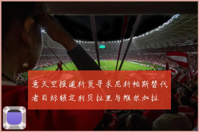 意天空报道科莫寻求尼科帕斯替代者目标锁定利贝拉里与维尔加拉